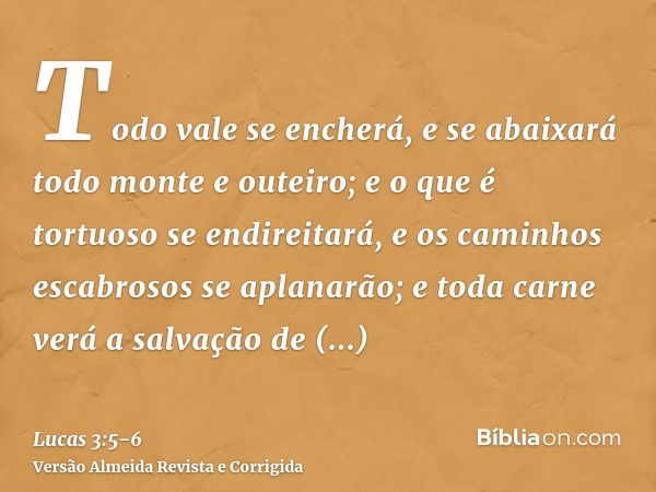 Todo vale se encherá, e se abaixará todo monte e outeiro; e o que é tortuoso se endireitará, e os caminhos escabrosos se aplanarão;e toda carne verá a salvação 