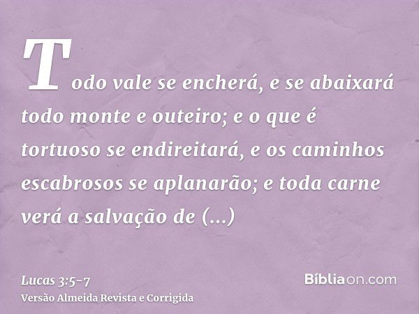 Todo vale se encherá, e se abaixará todo monte e outeiro; e o que é tortuoso se endireitará, e os caminhos escabrosos se aplanarão;e toda carne verá a salvação 