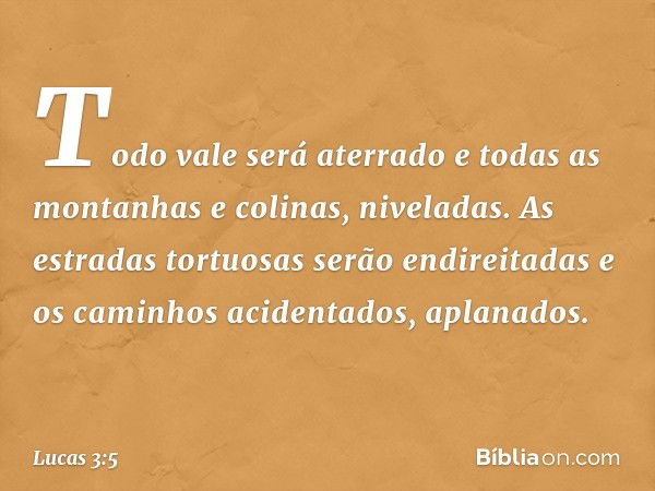 Todo vale será aterrado
e todas as montanhas
e colinas, niveladas.
As estradas tortuosas
serão endireitadas
e os caminhos acidentados, aplanados. -- Lucas 3:5