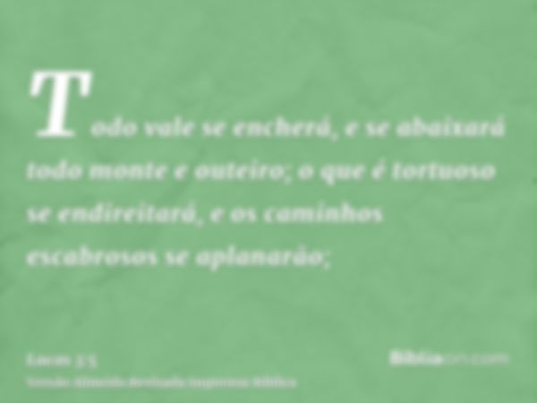 Todo vale se encherá, e se abaixará todo monte e outeiro; o que é tortuoso se endireitará, e os caminhos escabrosos se aplanarão;