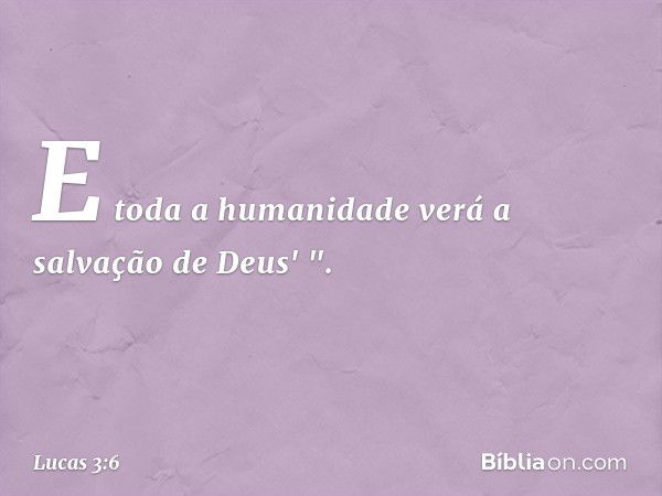 E toda a humanidade
verá a salvação de Deus' ". -- Lucas 3:6