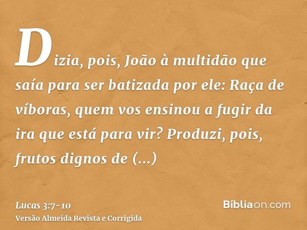 Dizia, pois, João à multidão que saía para ser batizada por ele: Raça de víboras, quem vos ensinou a fugir da ira que está para vir?Produzi, pois, frutos dignos