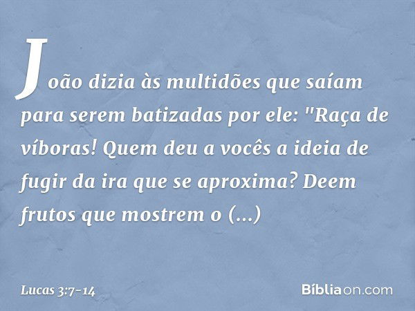 João dizia às multidões que saíam para serem batizadas por ele: "Raça de víboras! Quem deu a vocês a ideia de fugir da ira que se aproxima? Deem frutos que most