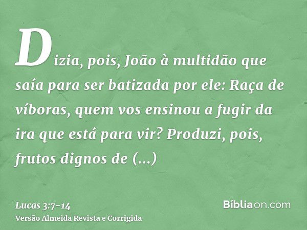 Dizia, pois, João à multidão que saía para ser batizada por ele: Raça de víboras, quem vos ensinou a fugir da ira que está para vir?Produzi, pois, frutos dignos