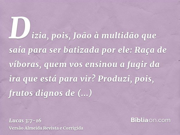 Dizia, pois, João à multidão que saía para ser batizada por ele: Raça de víboras, quem vos ensinou a fugir da ira que está para vir?Produzi, pois, frutos dignos