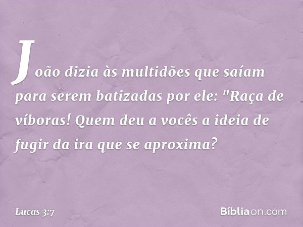 João dizia às multidões que saíam para serem batizadas por ele: "Raça de víboras! Quem deu a vocês a ideia de fugir da ira que se aproxima? -- Lucas 3:7