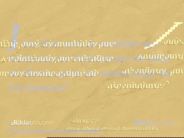João dizia, pois, às multidões que saíam para ser batizadas por ele: Raça de víboras, quem vos ensina a fugir da ira vindoura?