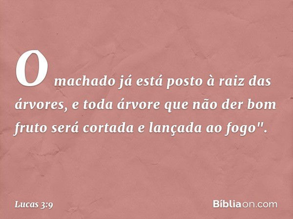 O machado já está posto à raiz das árvores, e toda árvore que não der bom fruto será cortada e lançada ao fogo". -- Lucas 3:9