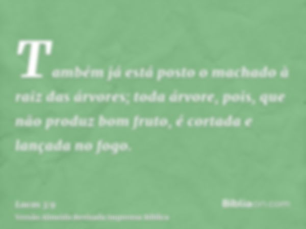 Também já está posto o machado à raiz das árvores; toda árvore, pois, que não produz bom fruto, é cortada e lançada no fogo.