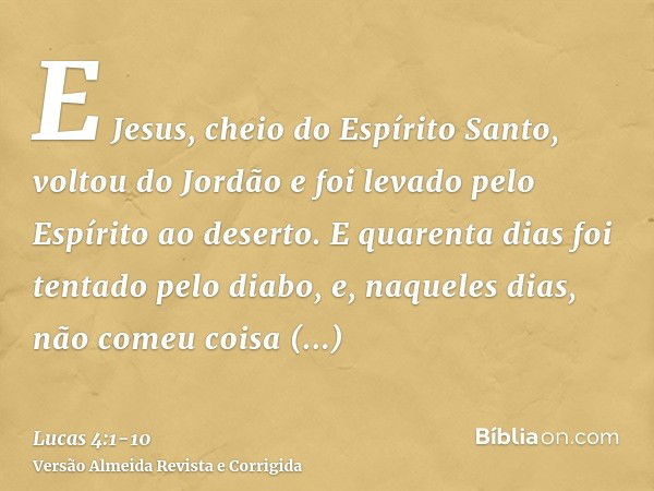 E Jesus, cheio do Espírito Santo, voltou do Jordão e foi levado pelo Espírito ao deserto.E quarenta dias foi tentado pelo diabo, e, naqueles dias, não comeu coi