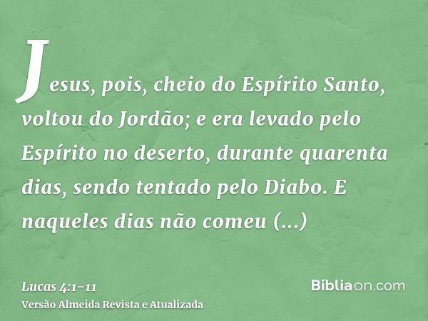 Jesus, pois, cheio do Espírito Santo, voltou do Jordão; e era levado pelo Espírito no deserto,durante quarenta dias, sendo tentado pelo Diabo. E naqueles dias n