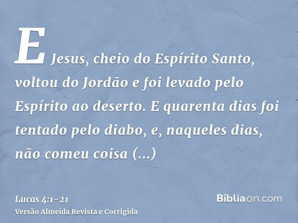 E Jesus, cheio do Espírito Santo, voltou do Jordão e foi levado pelo Espírito ao deserto.E quarenta dias foi tentado pelo diabo, e, naqueles dias, não comeu coi