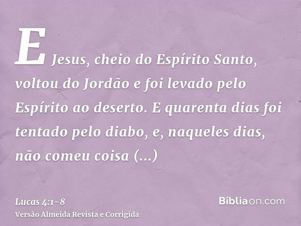 E Jesus, cheio do Espírito Santo, voltou do Jordão e foi levado pelo Espírito ao deserto.E quarenta dias foi tentado pelo diabo, e, naqueles dias, não comeu coi