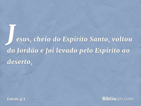 Jesus, cheio do Espírito Santo, voltou do Jordão e foi levado pelo Espírito ao deserto, -- Lucas 4:1