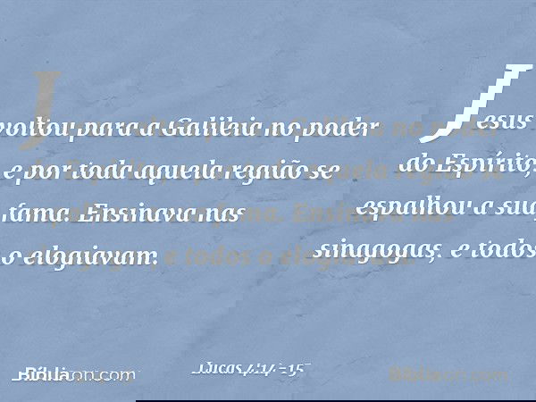 Jesus voltou para a Galileia no poder do Espírito, e por toda aquela região se espalhou a sua fama. Ensinava nas sinagogas, e todos o elogiavam. -- Lucas 4:14-1