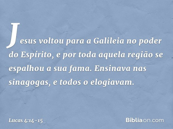 Jesus voltou para a Galileia no poder do Espírito, e por toda aquela região se espalhou a sua fama. Ensinava nas sinagogas, e todos o elogiavam. -- Lucas 4:14-1