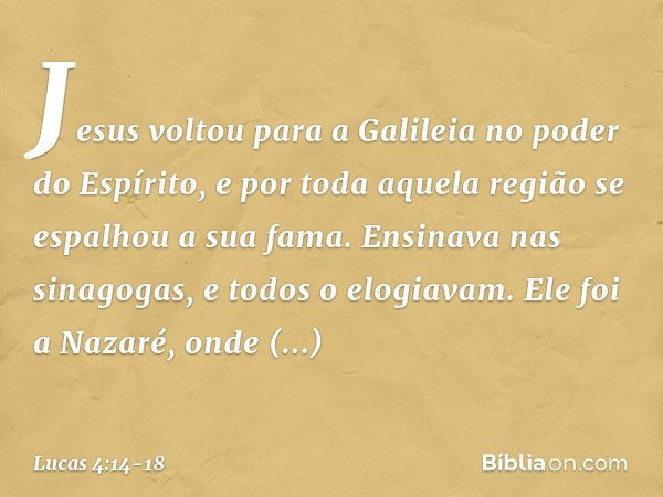 Jesus voltou para a Galileia no poder do Espírito, e por toda aquela região se espalhou a sua fama. Ensinava nas sinagogas, e todos o elogiavam. Ele foi a Nazar