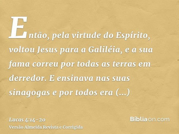 Então, pela virtude do Espírito, voltou Jesus para a Galiléia, e a sua fama correu por todas as terras em derredor.E ensinava nas suas sinagogas e por todos era