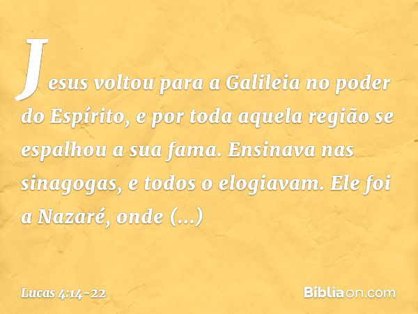 Jesus voltou para a Galileia no poder do Espírito, e por toda aquela região se espalhou a sua fama. Ensinava nas sinagogas, e todos o elogiavam. Ele foi a Nazar