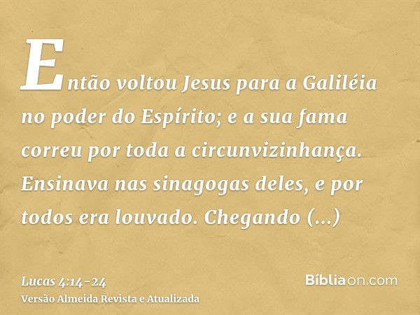 Então voltou Jesus para a Galiléia no poder do Espírito; e a sua fama correu por toda a circunvizinhança.Ensinava nas sinagogas deles, e por todos era louvado.C