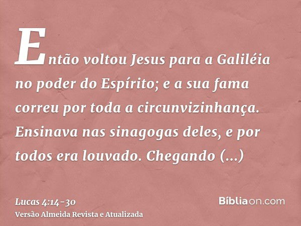 Então voltou Jesus para a Galiléia no poder do Espírito; e a sua fama correu por toda a circunvizinhança.Ensinava nas sinagogas deles, e por todos era louvado.C