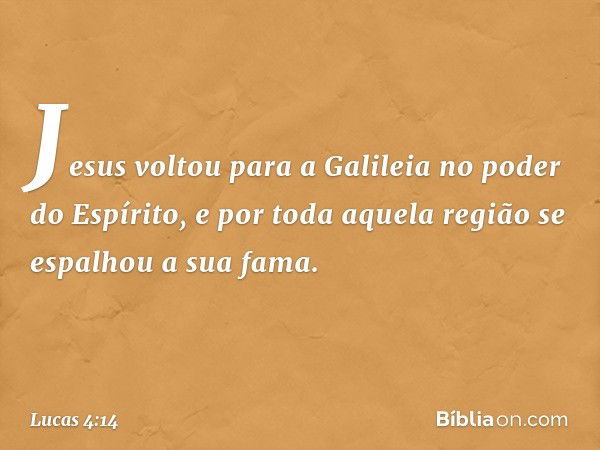 Jesus voltou para a Galileia no poder do Espírito, e por toda aquela região se espalhou a sua fama. -- Lucas 4:14