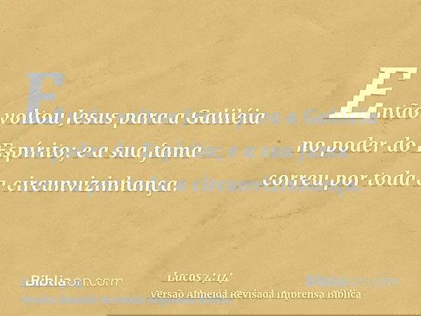 Então voltou Jesus para a Galiléia no poder do Espírito; e a sua fama correu por toda a circunvizinhança.