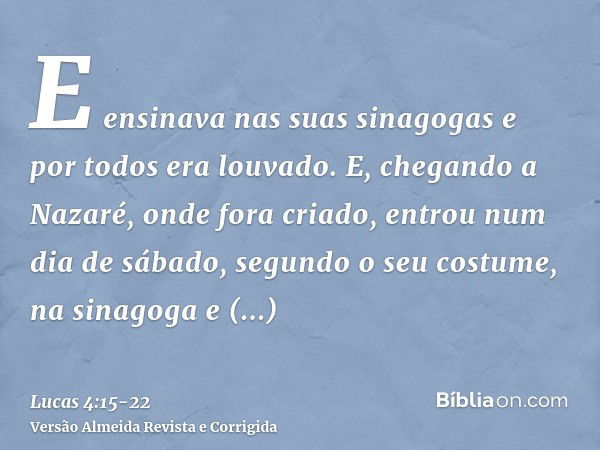 E ensinava nas suas sinagogas e por todos era louvado.E, chegando a Nazaré, onde fora criado, entrou num dia de sábado, segundo o seu costume, na sinagoga e lev