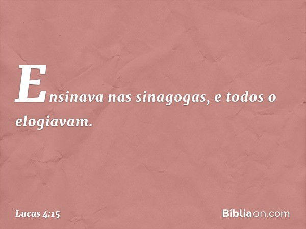 Ensinava nas sinagogas, e todos o elogiavam. -- Lucas 4:15