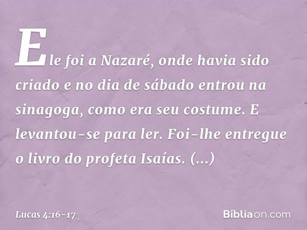 Ele foi a Nazaré, onde havia sido criado e no dia de sábado entrou na sinagoga, como era seu costume. E levantou-se para ler. Foi-lhe entregue o livro do profet