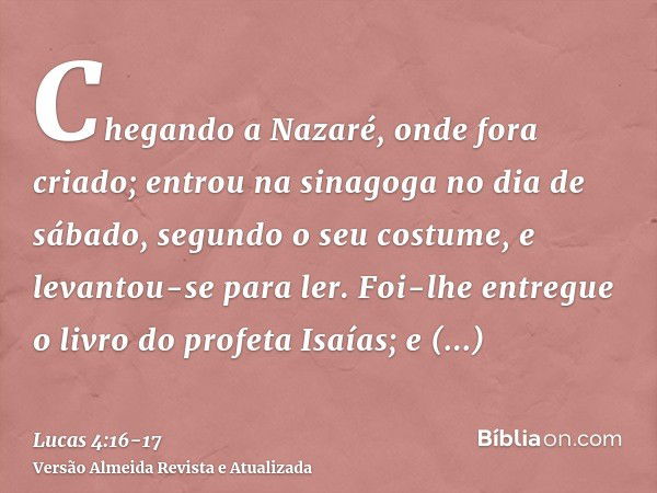 Chegando a Nazaré, onde fora criado; entrou na sinagoga no dia de sábado, segundo o seu costume, e levantou-se para ler.Foi-lhe entregue o livro do profeta Isaí