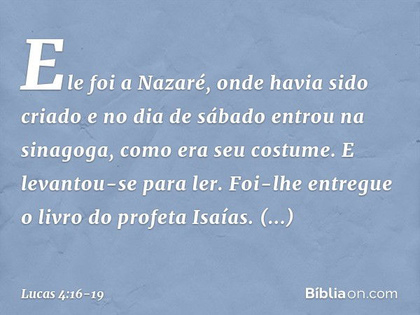 Ele foi a Nazaré, onde havia sido criado e no dia de sábado entrou na sinagoga, como era seu costume. E levantou-se para ler. Foi-lhe entregue o livro do profet