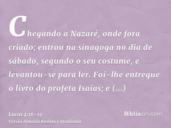 Chegando a Nazaré, onde fora criado; entrou na sinagoga no dia de sábado, segundo o seu costume, e levantou-se para ler.Foi-lhe entregue o livro do profeta Isaí