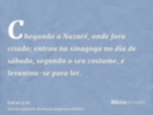 Chegando a Nazaré, onde fora criado; entrou na sinagoga no dia de sábado, segundo o seu costume, e levantou-se para ler.