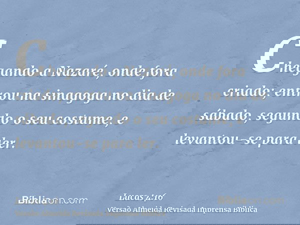 Chegando a Nazaré, onde fora criado; entrou na sinagoga no dia de sábado, segundo o seu costume, e levantou-se para ler.