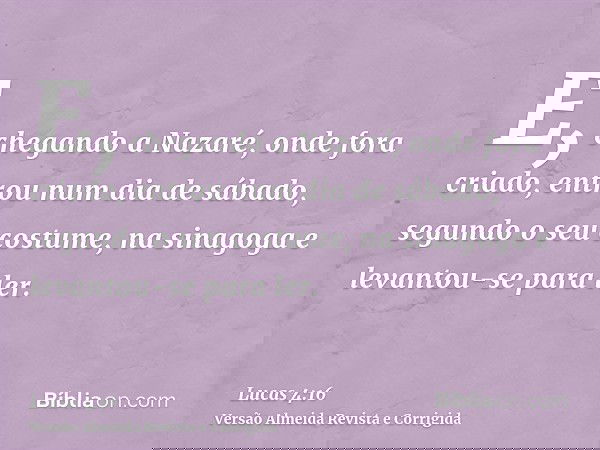 E, chegando a Nazaré, onde fora criado, entrou num dia de sábado, segundo o seu costume, na sinagoga e levantou-se para ler.