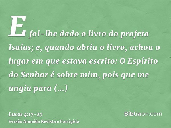 E foi-lhe dado o livro do profeta Isaías; e, quando abriu o livro, achou o lugar em que estava escrito:O Espírito do Senhor é sobre mim, pois que me ungiu para 