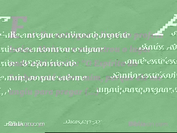 Foi-lhe entregue o livro do profeta Isaías. Abriu-o e encontrou o lugar onde está escrito: "O Espírito do Senhor
está sobre mim,
porque ele me ungiu
para pregar