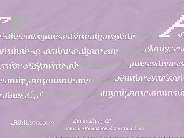 Foi-lhe entregue o livro do profeta Isaías; e abrindo-o, achou o lugar em que estava escrito:O Espírito do Senhor está sobre mim, porquanto me ungiu para anunci