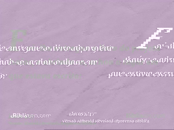 Foi-lhe entregue o livro do profeta Isaías; e abrindo-o, achou o lugar em que estava escrito: