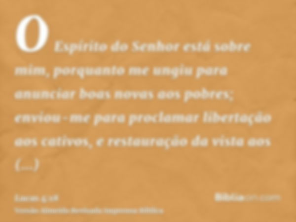 O Espírito do Senhor está sobre mim, porquanto me ungiu para anunciar boas novas aos pobres; enviou-me para proclamar libertação aos cativos, e restauração da v