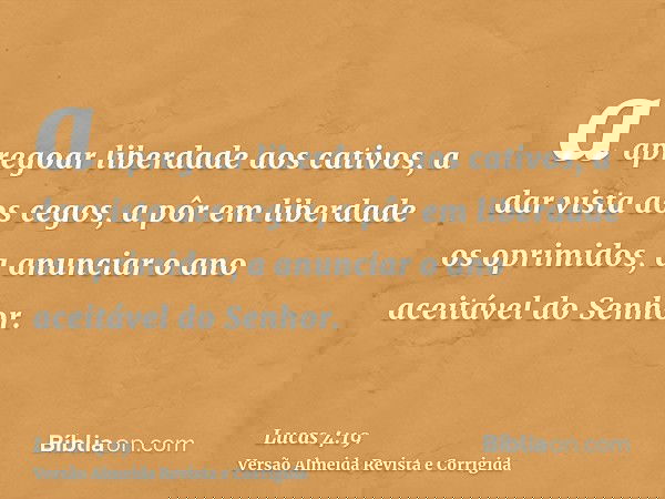 a apregoar liberdade aos cativos, a dar vista aos cegos, a pôr em liberdade os oprimidos, a anunciar o ano aceitável do Senhor.