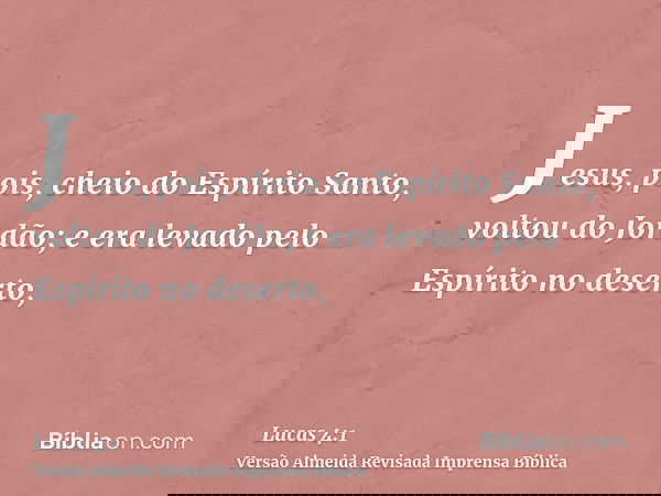 Jesus, pois, cheio do Espírito Santo, voltou do Jordão; e era levado pelo Espírito no deserto,