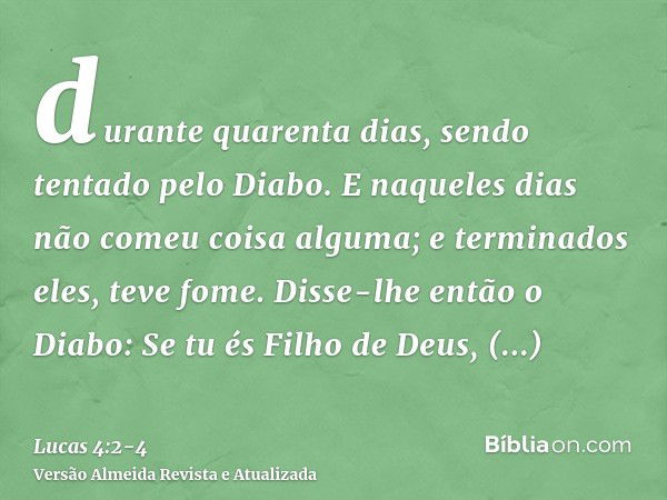 durante quarenta dias, sendo tentado pelo Diabo. E naqueles dias não comeu coisa alguma; e terminados eles, teve fome.Disse-lhe então o Diabo: Se tu és Filho de