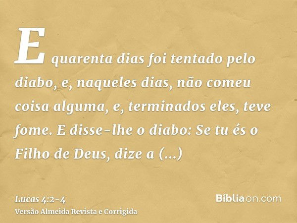 E quarenta dias foi tentado pelo diabo, e, naqueles dias, não comeu coisa alguma, e, terminados eles, teve fome.E disse-lhe o diabo: Se tu és o Filho de Deus, d