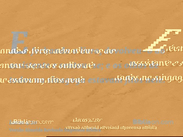 E fechando o livro, devolveu-o ao assistente e sentou-se; e os olhos de todos na sinagoga estavam fitos nele.