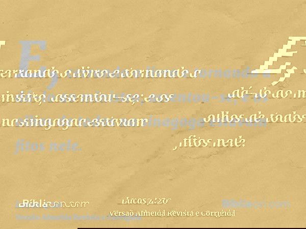 E, cerrando o livro e tornando a dá-lo ao ministro, assentou-se; e os olhos de todos na sinagoga estavam fitos nele.