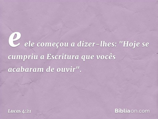 e ele começou a dizer-lhes: "Hoje se cumpriu a Escritura que vocês acabaram de ouvir". -- Lucas 4:21