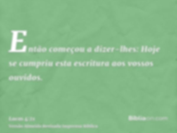 Então começou a dizer-lhes: Hoje se cumpriu esta escritura aos vossos ouvidos.