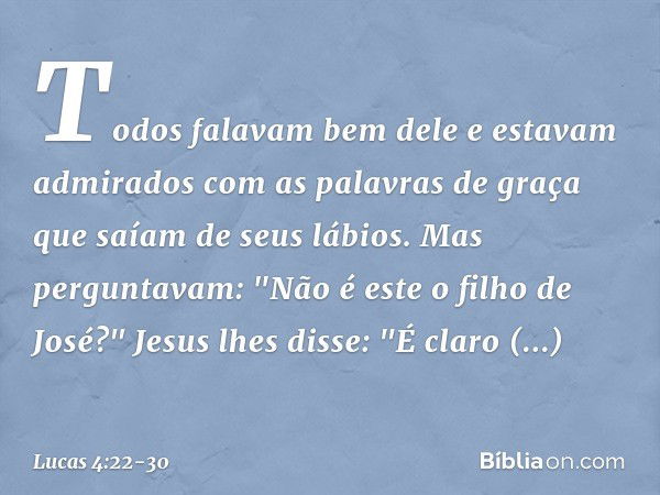 Todos falavam bem dele e estavam admirados com as palavras de graça que saíam de seus lábios. Mas perguntavam: "Não é este o filho de José?" Jesus lhes disse: "